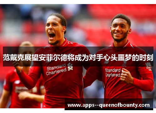 范戴克展望安菲尔德将成为对手心头噩梦的时刻