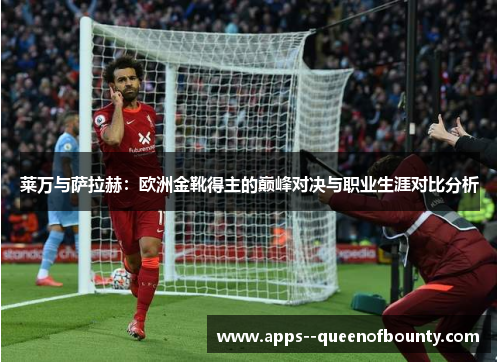 莱万与萨拉赫：欧洲金靴得主的巅峰对决与职业生涯对比分析