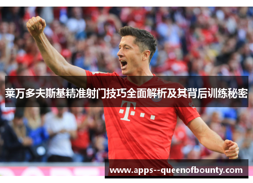 莱万多夫斯基精准射门技巧全面解析及其背后训练秘密