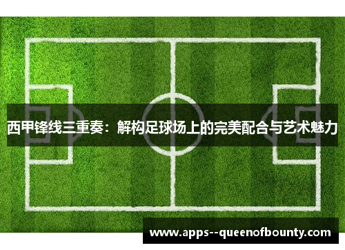 西甲锋线三重奏：解构足球场上的完美配合与艺术魅力