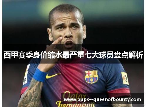 西甲赛季身价缩水最严重七大球员盘点解析