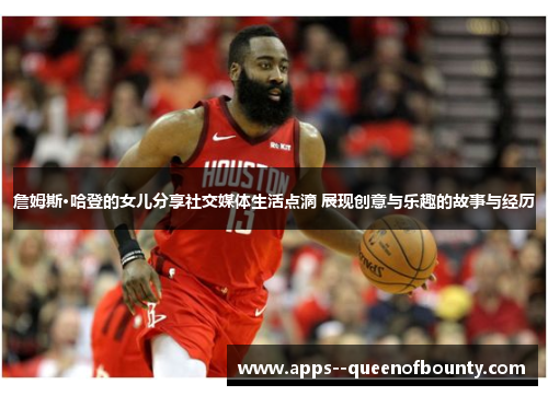 詹姆斯·哈登的女儿分享社交媒体生活点滴 展现创意与乐趣的故事与经历