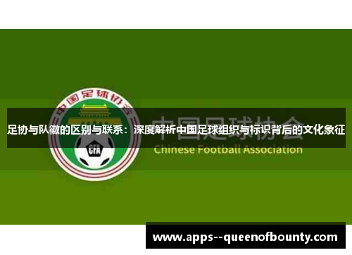 足协与队徽的区别与联系：深度解析中国足球组织与标识背后的文化象征