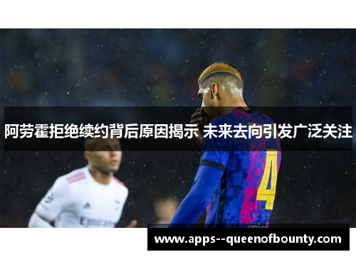 阿劳霍拒绝续约背后原因揭示 未来去向引发广泛关注