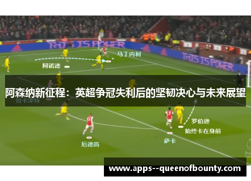 阿森纳新征程：英超争冠失利后的坚韧决心与未来展望