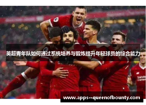 英超青年队如何通过系统培养与锻炼提升年轻球员的综合能力