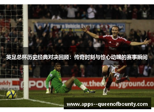 英足总杯历史经典对决回顾：传奇时刻与惊心动魄的赛事瞬间