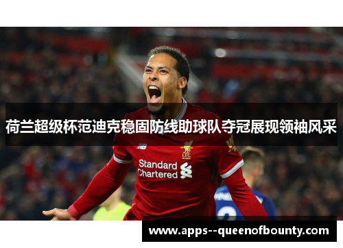 荷兰超级杯范迪克稳固防线助球队夺冠展现领袖风采