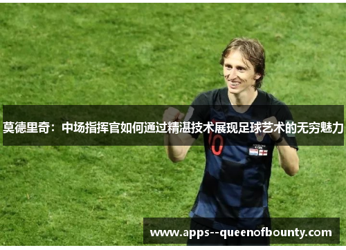 莫德里奇：中场指挥官如何通过精湛技术展现足球艺术的无穷魅力