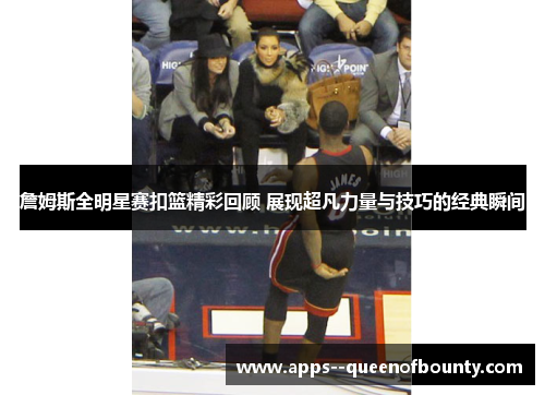 詹姆斯全明星赛扣篮精彩回顾 展现超凡力量与技巧的经典瞬间