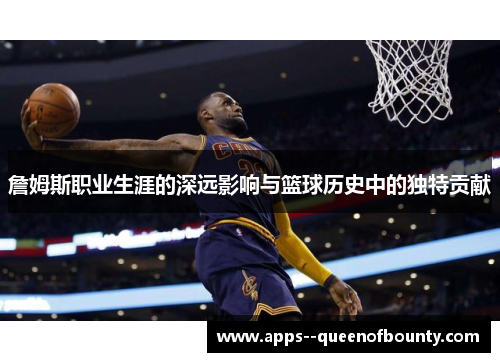 詹姆斯职业生涯的深远影响与篮球历史中的独特贡献