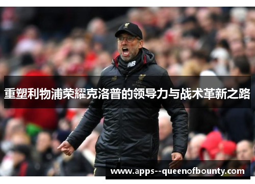 重塑利物浦荣耀克洛普的领导力与战术革新之路