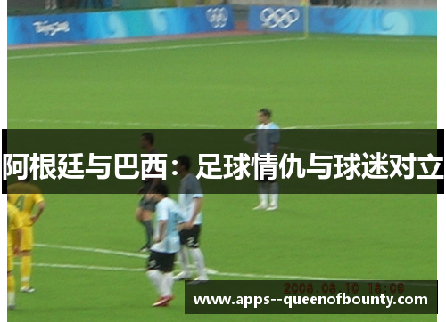 阿根廷与巴西：足球情仇与球迷对立