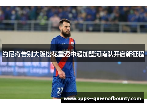 约尼奇告别大阪樱花重返中超加盟河南队开启新征程