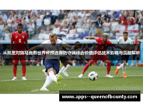 从凯恩对阵马竞看世界杯预选赛防守端综合价值评估战术影响与贡献解析