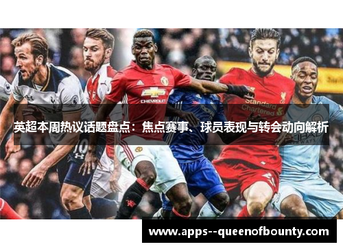 英超本周热议话题盘点：焦点赛事、球员表现与转会动向解析